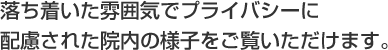 落ち着いた雰囲気でプライバシーに配慮された院内の様子をご覧いただけます。