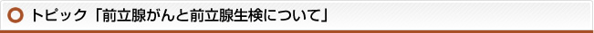 トピック「前立腺がんと前立腺生検について」